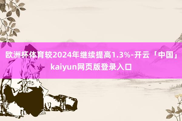 欧洲杯体育较2024年继续提高1.3%-开云「中国」kaiyun网页版登录入口
