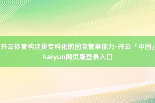 开云体育构建更专科化的国际管事能力-开云「中国」kaiyun网页版登录入口
