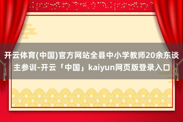 开云体育(中国)官方网站全县中小学教师20余东谈主参训-开云「中国」kaiyun网页版登录入口