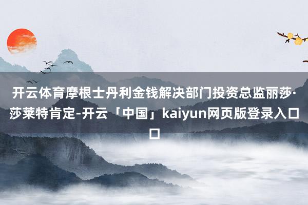 开云体育　　摩根士丹利金钱解决部门投资总监丽莎·莎莱特肯定-开云「中国」kaiyun网页版登录入口