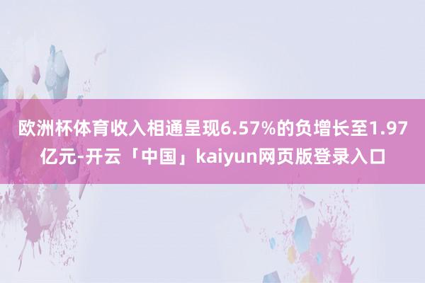 欧洲杯体育收入相通呈现6.57%的负增长至1.97亿元-开云「中国」kaiyun网页版登录入口