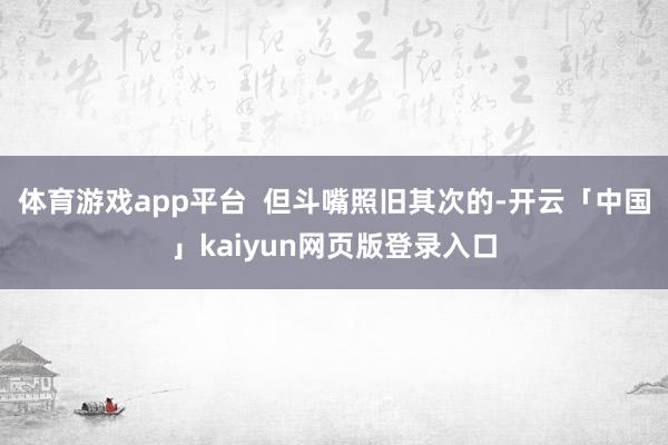 体育游戏app平台  但斗嘴照旧其次的-开云「中国」kaiyun网页版登录入口