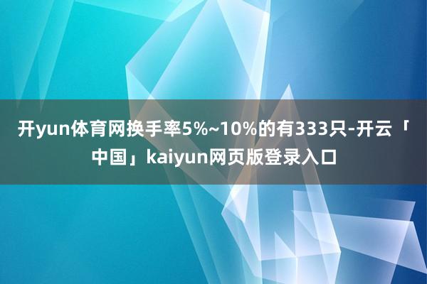 开yun体育网换手率5%~10%的有333只-开云「中国」kaiyun网页版登录入口