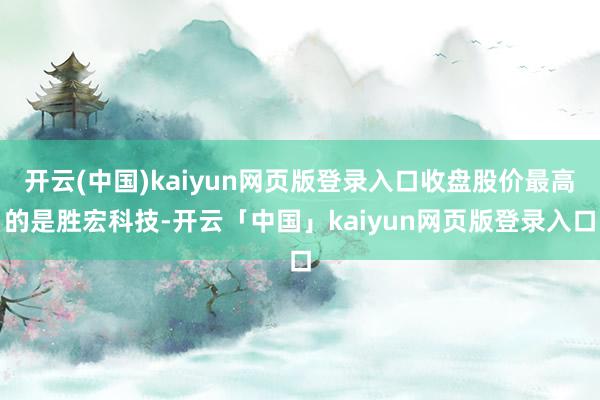 开云(中国)kaiyun网页版登录入口收盘股价最高的是胜宏科技-开云「中国」kaiyun网页版登录入口
