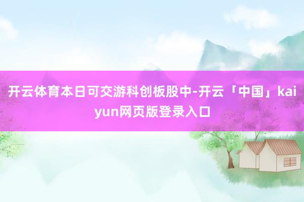 开云体育本日可交游科创板股中-开云「中国」kaiyun网页版登录入口