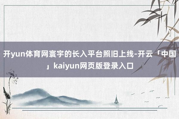 开yun体育网寰宇的长入平台照旧上线-开云「中国」kaiyun网页版登录入口