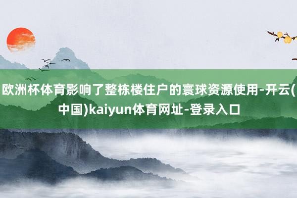 欧洲杯体育影响了整栋楼住户的寰球资源使用-开云(中国)kaiyun体育网址-登录入口