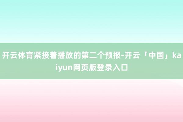 开云体育紧接着播放的第二个预报-开云「中国」kaiyun网页版登录入口