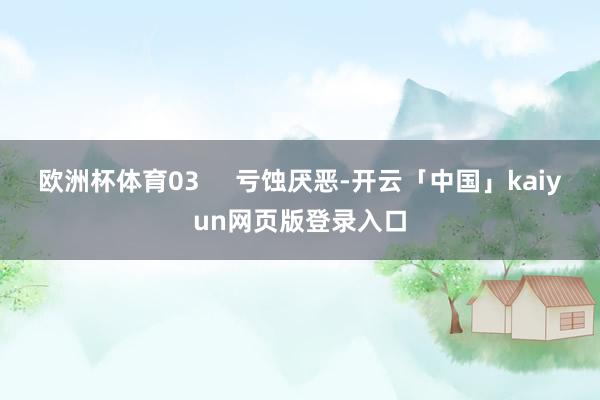 欧洲杯体育03     亏蚀厌恶-开云「中国」kaiyun网页版登录入口