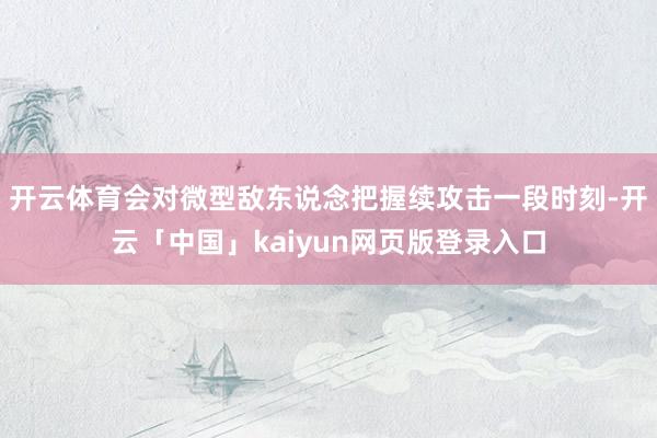 开云体育会对微型敌东说念把握续攻击一段时刻-开云「中国」kaiyun网页版登录入口