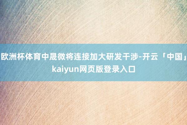 欧洲杯体育中晟微将连接加大研发干涉-开云「中国」kaiyun网页版登录入口