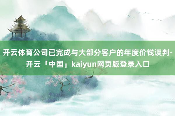 开云体育公司已完成与大部分客户的年度价钱谈判-开云「中国」kaiyun网页版登录入口