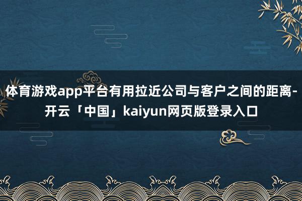 体育游戏app平台有用拉近公司与客户之间的距离-开云「中国」kaiyun网页版登录入口