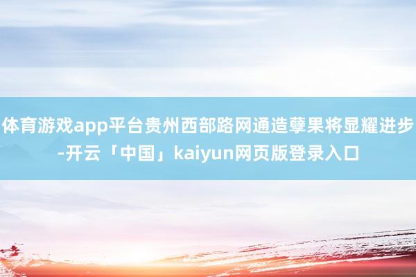 体育游戏app平台贵州西部路网通造孽果将显耀进步-开云「中国」kaiyun网页版登录入口
