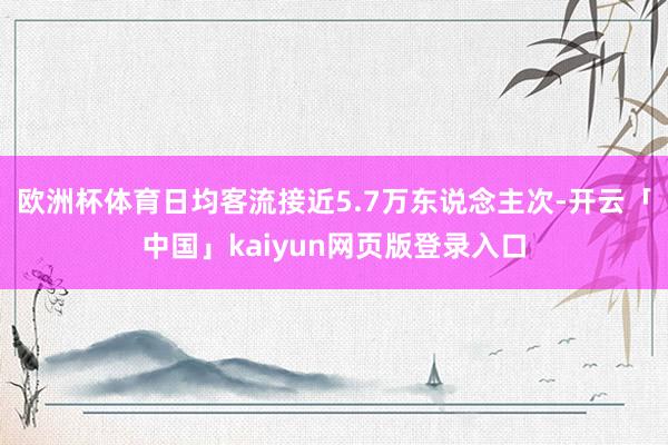 欧洲杯体育日均客流接近5.7万东说念主次-开云「中国」kaiyun网页版登录入口