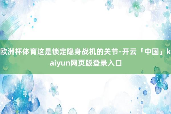 欧洲杯体育这是锁定隐身战机的关节-开云「中国」kaiyun网页版登录入口