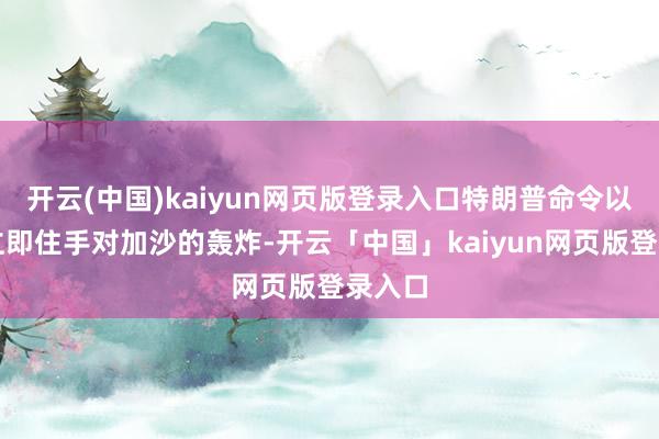 开云(中国)kaiyun网页版登录入口特朗普命令以色列立即住手对加沙的轰炸-开云「中国」kaiyun网页版登录入口