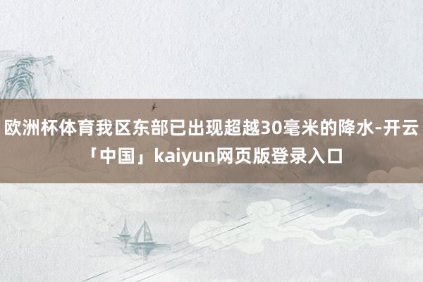 欧洲杯体育我区东部已出现超越30毫米的降水-开云「中国」kaiyun网页版登录入口