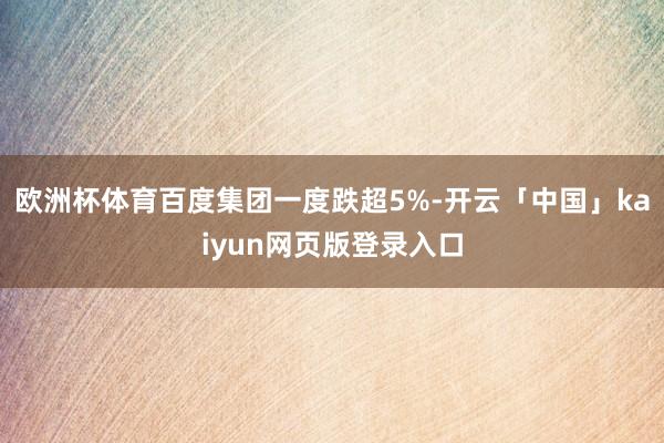 欧洲杯体育百度集团一度跌超5%-开云「中国」kaiyun网页版登录入口