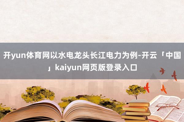 开yun体育网以水电龙头长江电力为例-开云「中国」kaiyun网页版登录入口
