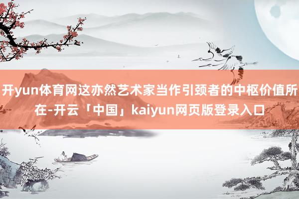 开yun体育网这亦然艺术家当作引颈者的中枢价值所在-开云「中国」kaiyun网页版登录入口