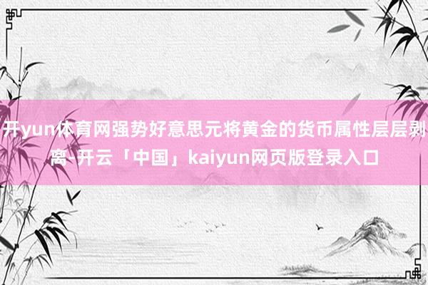 开yun体育网强势好意思元将黄金的货币属性层层剥离-开云「中国」kaiyun网页版登录入口