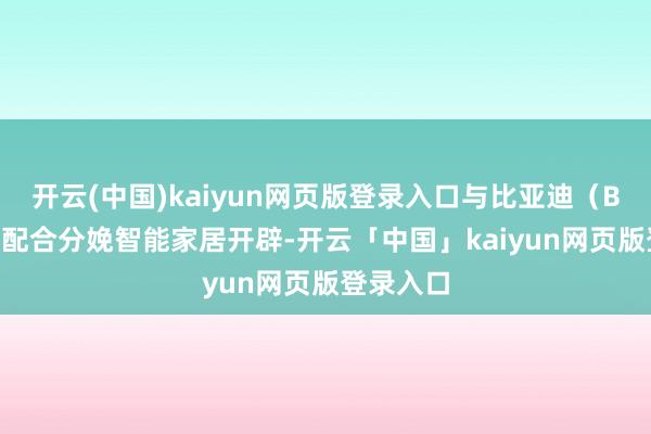 开云(中国)kaiyun网页版登录入口与比亚迪（BYDDF）配合分娩智能家居开辟-开云「中国」kaiyun网页版登录入口