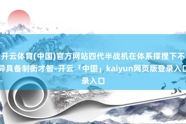 开云体育(中国)官方网站四代半战机在体系撑捏下不异具备制衡才智-开云「中国」kaiyun网页版登录入口