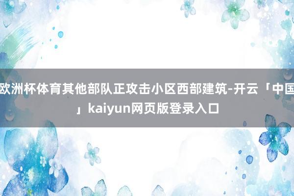 欧洲杯体育其他部队正攻击小区西部建筑-开云「中国」kaiyun网页版登录入口