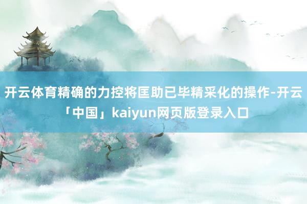 开云体育精确的力控将匡助已毕精采化的操作-开云「中国」kaiyun网页版登录入口