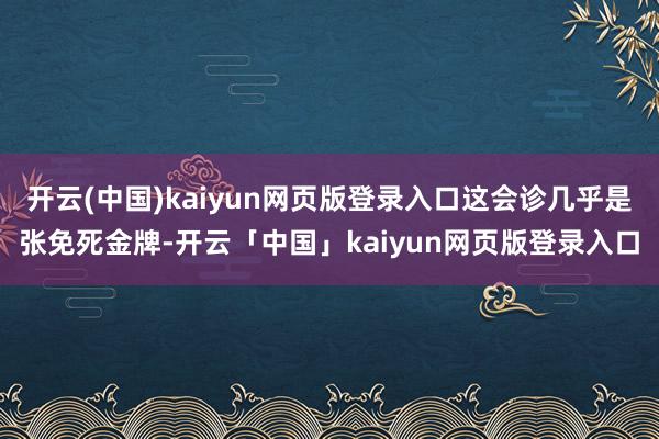 开云(中国)kaiyun网页版登录入口这会诊几乎是张免死金牌-开云「中国」kaiyun网页版登录入口