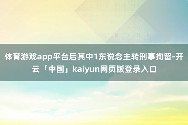 体育游戏app平台后其中1东说念主转刑事拘留-开云「中国」kaiyun网页版登录入口