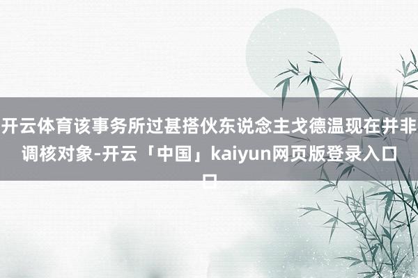 开云体育该事务所过甚搭伙东说念主戈德温现在并非调核对象-开云「中国」kaiyun网页版登录入口