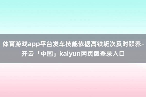 体育游戏app平台发车技能依据高铁班次及时颐养-开云「中国」kaiyun网页版登录入口