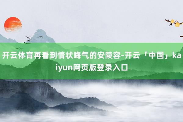 开云体育再看到情状晦气的安陵容-开云「中国」kaiyun网页版登录入口