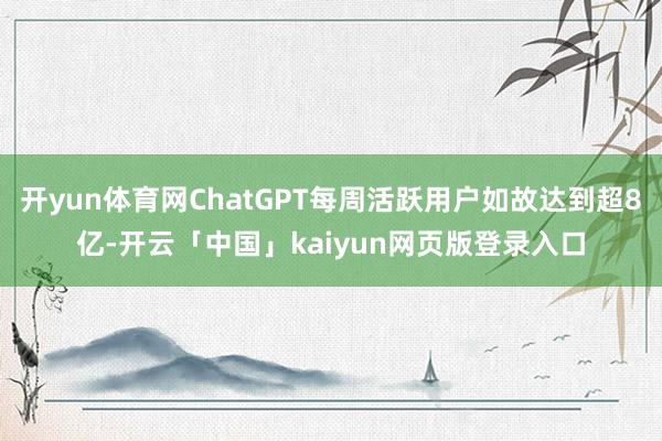 开yun体育网ChatGPT每周活跃用户如故达到超8亿-开云「中国」kaiyun网页版登录入口