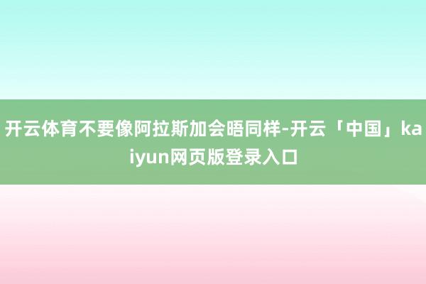 开云体育不要像阿拉斯加会晤同样-开云「中国」kaiyun网页版登录入口