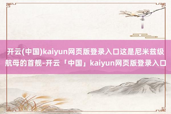 开云(中国)kaiyun网页版登录入口这是尼米兹级航母的首舰-开云「中国」kaiyun网页版登录入口
