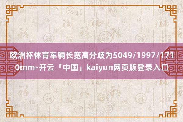 欧洲杯体育车辆长宽高分歧为5049/1997/1710mm-开云「中国」kaiyun网页版登录入口