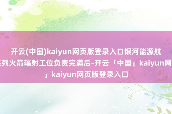 开云(中国)kaiyun网页版登录入口银河能源航天的智神星系列火箭辐射工位负责完满后-开云「中国」kaiyun网页版登录入口