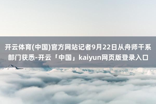 开云体育(中国)官方网站记者9月22日从舟师干系部门获悉-开云「中国」kaiyun网页版登录入口