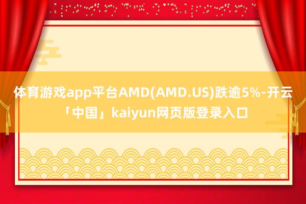 体育游戏app平台AMD(AMD.US)跌逾5%-开云「中国」kaiyun网页版登录入口