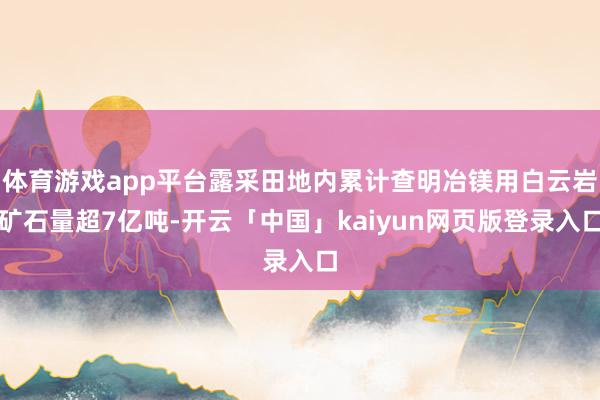 体育游戏app平台露采田地内累计查明冶镁用白云岩矿石量超7亿吨-开云「中国」kaiyun网页版登录入口