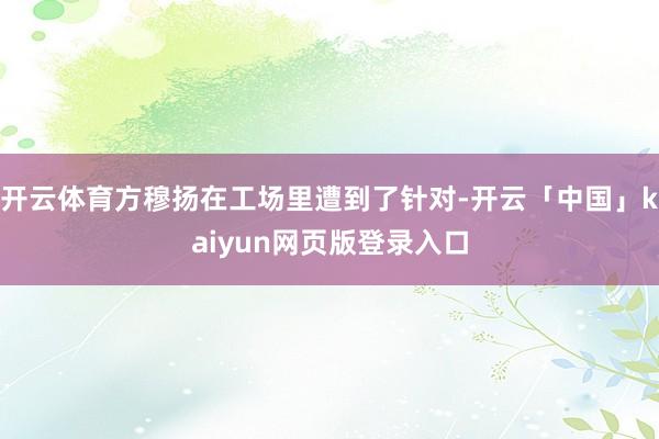 开云体育方穆扬在工场里遭到了针对-开云「中国」kaiyun网页版登录入口