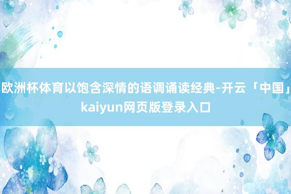 欧洲杯体育以饱含深情的语调诵读经典-开云「中国」kaiyun网页版登录入口