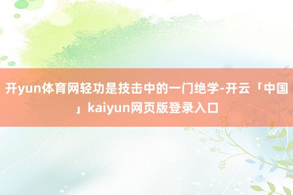 开yun体育网轻功是技击中的一门绝学-开云「中国」kaiyun网页版登录入口