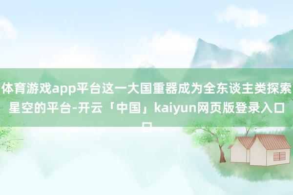 体育游戏app平台这一大国重器成为全东谈主类探索星空的平台-开云「中国」kaiyun网页版登录入口