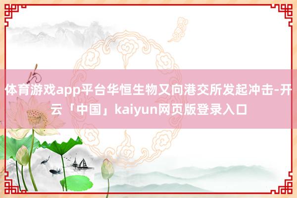 体育游戏app平台华恒生物又向港交所发起冲击-开云「中国」kaiyun网页版登录入口