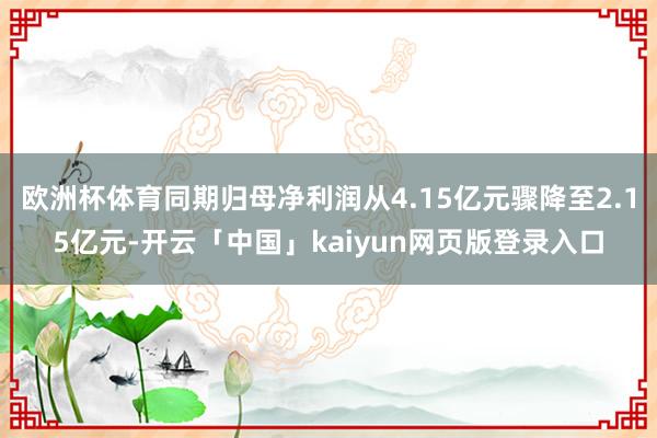 欧洲杯体育同期归母净利润从4.15亿元骤降至2.15亿元-开云「中国」kaiyun网页版登录入口