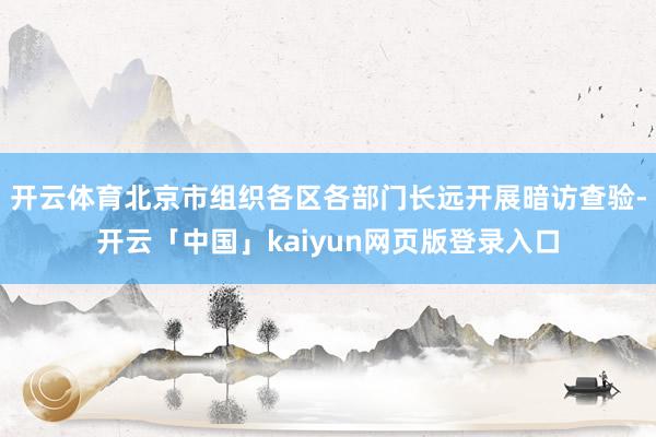 开云体育北京市组织各区各部门长远开展暗访查验-开云「中国」kaiyun网页版登录入口
